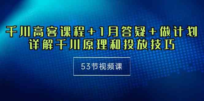 （10172期）千川 高客课程+1月答疑+做计划，详解千川原理和投放技巧（53节视频课）网赚库-项目库-轻创网-中创网-福缘网-冒泡网-资源之家-魔方项目库网赚库