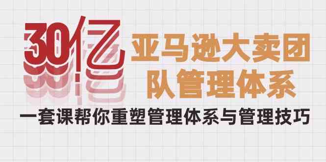 （10178期）30亿-亚马逊大卖团队管理体系，一套课帮你重塑管理体系与管理技巧网赚库-项目库-轻创网-中创网-福缘网-冒泡网-资源之家-魔方项目库网赚库