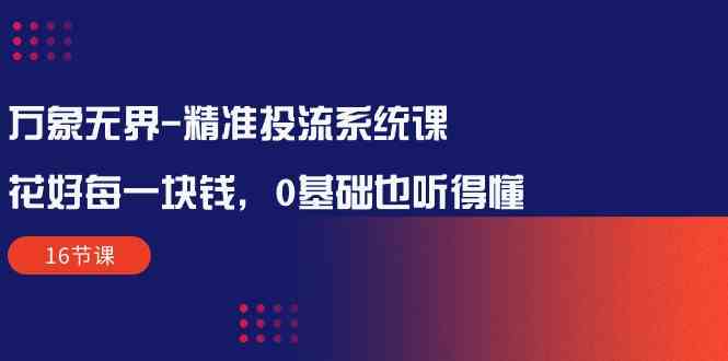 （10184期）万象无界-精准投流系统课：花好 每一块钱，0基础也听得懂（16节课）网赚库-项目库-轻创网-中创网-福缘网-冒泡网-资源之家-魔方项目库网赚库