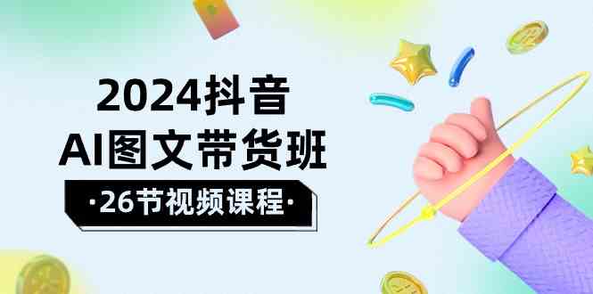 （10188期）2024抖音AI图文带货班：在这个赛道上  乘风破浪 拿到好效果（26节课）网赚库-项目库-轻创网-中创网-福缘网-冒泡网-资源之家-魔方项目库网赚库