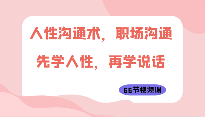 人性沟通术，职场沟通：先学人性，再学说话（66节视频课）网赚库-项目库-轻创网-中创网-福缘网-冒泡网-资源之家-魔方项目库网赚库