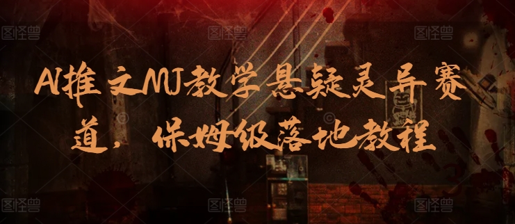 AI推文MJ教学悬疑灵异赛道，保姆级落地教程网赚库-项目库-轻创网-中创网-福缘网-冒泡网-资源之家-魔方项目库网赚库