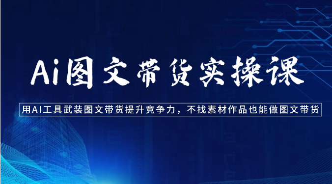 Ai图文带货实操课-用AI工具武装图文带货提升竞争力，不找素材作品也能做图文带货网赚库-项目库-轻创网-中创网-福缘网-冒泡网-资源之家-魔方项目库网赚库