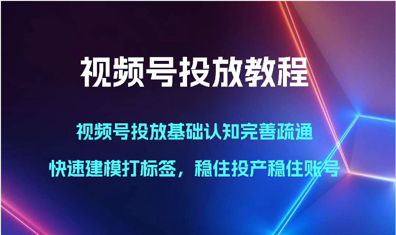 视频号投放教程-视频号投放基础认知完善疏通，快速建模打标签，稳住投产稳住账号网赚库-项目库-轻创网-中创网-福缘网-冒泡网-资源之家-魔方项目库网赚库