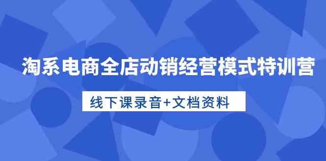 （10192期）淘系电商全店动销经营模式特训营，线下课录音+文档资料网赚库-项目库-轻创网-中创网-福缘网-冒泡网-资源之家-魔方项目库网赚库