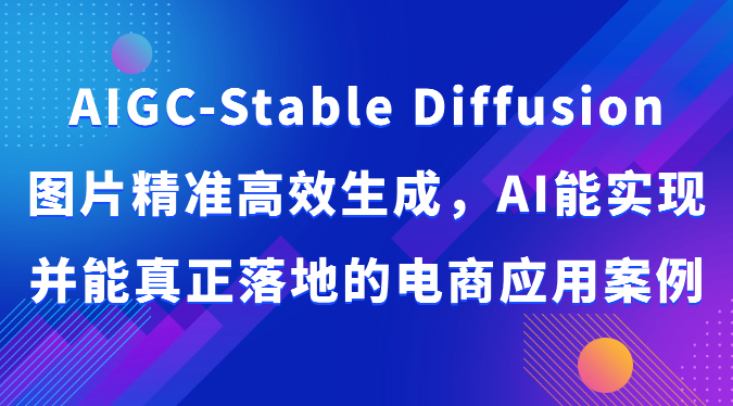 AIGC-Stable Diffusion图片精准高效生成，AI能实现并能真正落地的电商应用案例网赚库-项目库-轻创网-中创网-福缘网-冒泡网-资源之家-魔方项目库网赚库