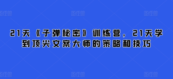21天《子弹秘密》训练营，21天学到顶尖文案大师的策略和技巧网赚库-项目库-轻创网-中创网-福缘网-冒泡网-资源之家-魔方项目库网赚库