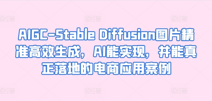 AIGC-Stable Diffusion图片精准高效生成，AI能实现，并能真正落地的电商应用案例网赚库-项目库-轻创网-中创网-福缘网-冒泡网-资源之家-魔方项目库网赚库