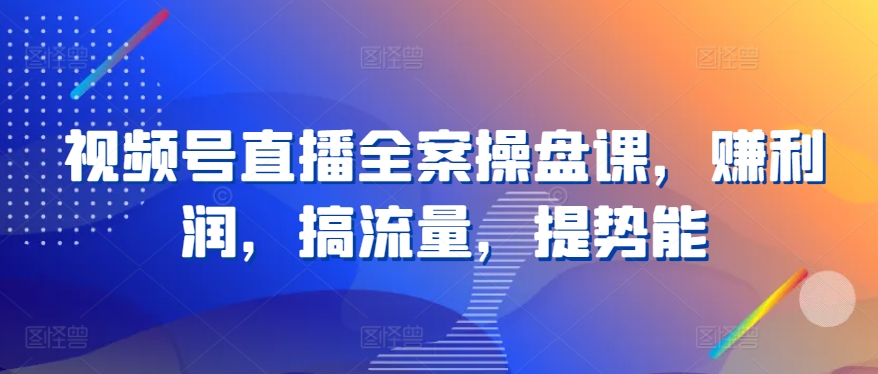 视频号直播全案操盘课，赚利润，搞流量，提势能网赚库-项目库-轻创网-中创网-福缘网-冒泡网-资源之家-魔方项目库网赚库