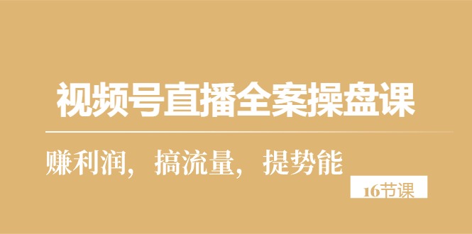 （10207期）视频号直播全案操盘课，赚利润，搞流量，提势能（16节课）网赚库-项目库-轻创网-中创网-福缘网-冒泡网-资源之家-魔方项目库网赚库