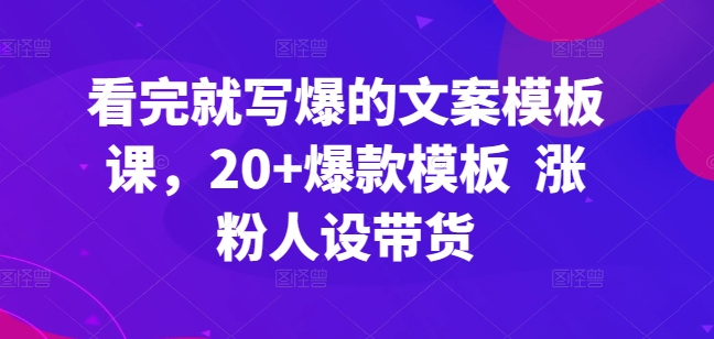 看完就写爆的文案模板课，20+爆款模板  涨粉人设带货网赚库-项目库-轻创网-中创网-福缘网-冒泡网-资源之家-魔方项目库网赚库