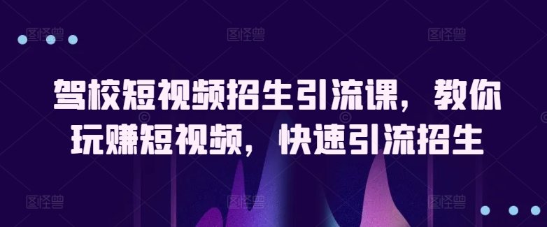 驾校短视频招生引流课，教你玩赚短视频，快速引流招生网赚库-项目库-轻创网-中创网-福缘网-冒泡网-资源之家-魔方项目库网赚库