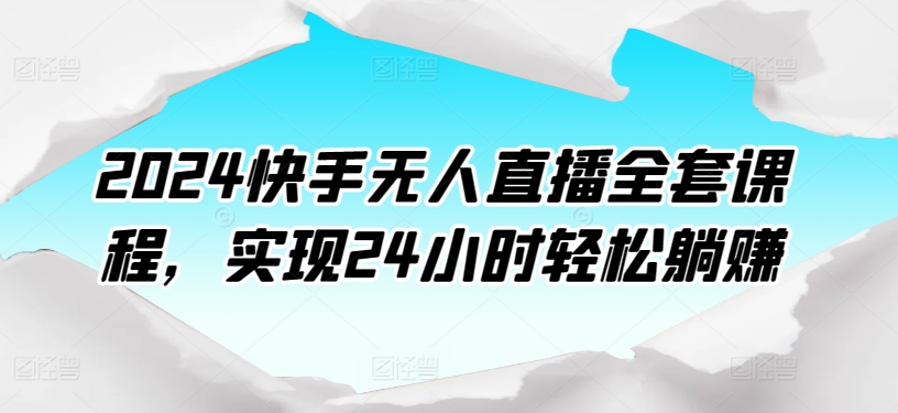 2024快手无人直播全套课程，实现24小时轻松躺赚网赚库-项目库-轻创网-中创网-福缘网-冒泡网-资源之家-魔方项目库网赚库