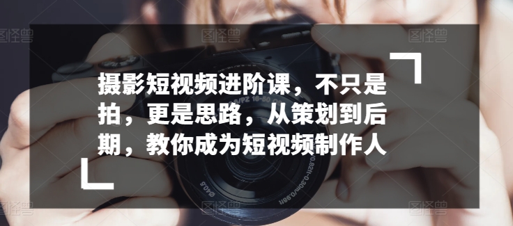 摄影短视频进阶课，不只是拍，更是思路，从策划到后期，教你成为短视频制作人网赚库-项目库-轻创网-中创网-福缘网-冒泡网-资源之家-魔方项目库网赚库