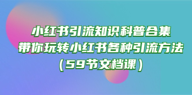 小红书引流知识科普合集，带你玩转小红书各种引流方法（59节文档课）网赚库-项目库-轻创网-中创网-福缘网-冒泡网-资源之家-魔方项目库网赚库