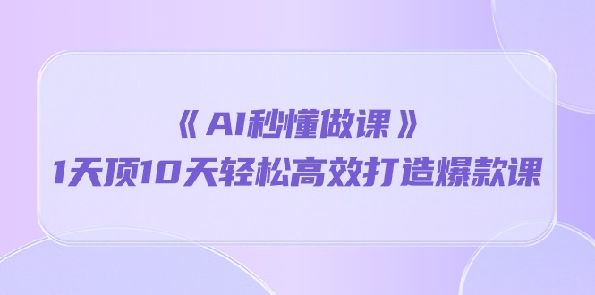 《AI秒懂做课》1天顶10天轻松高效打造爆款课（13节课）网赚库-项目库-轻创网-中创网-福缘网-冒泡网-资源之家-魔方项目库网赚库