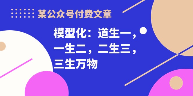 （10265期）某公众号付费文章《模型化：道生一，一生二，二生三，三生万物！》网赚库-项目库-轻创网-中创网-福缘网-冒泡网-资源之家-魔方项目库网赚库