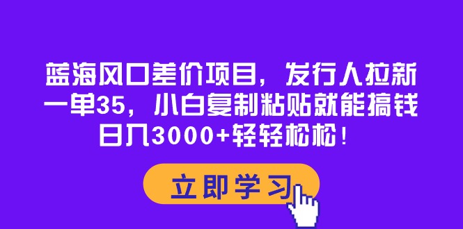 （10272期）蓝海风口差价项目，发行人拉新，一单35，小白复制粘贴就能搞钱！日入30…网赚库-项目库-轻创网-中创网-福缘网-冒泡网-资源之家-魔方项目库网赚库