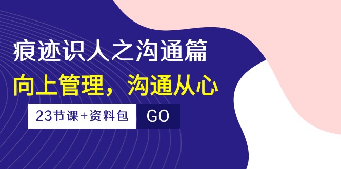 （10275期）痕迹 识人之沟通篇，向上管理，沟通从心（23节课+资料包）网赚库-项目库-轻创网-中创网-福缘网-冒泡网-资源之家-魔方项目库网赚库