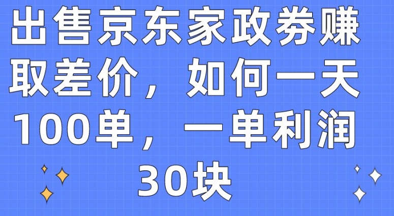 出售京东家政劵赚取差价，如何一天100单，一单利润30块网赚库-项目库-轻创网-中创网-福缘网-冒泡网-资源之家-魔方项目库网赚库
