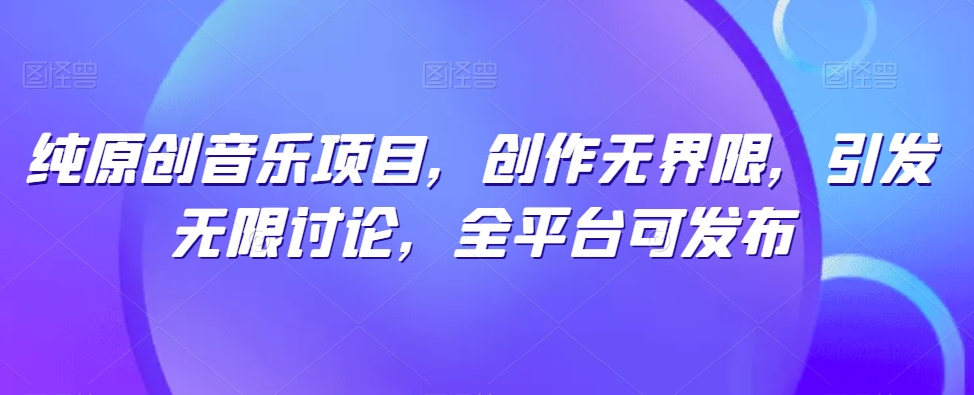 纯原创音乐项目，创作无界限，引发无限讨论，全平台可发布网赚库-项目库-轻创网-中创网-福缘网-冒泡网-资源之家-魔方项目库网赚库