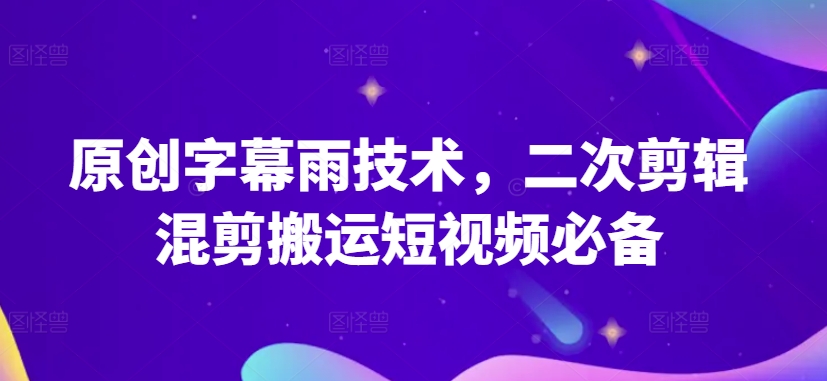 原创字幕雨技术，二次剪辑混剪搬运短视频必备网赚库-项目库-轻创网-中创网-福缘网-冒泡网-资源之家-魔方项目库网赚库