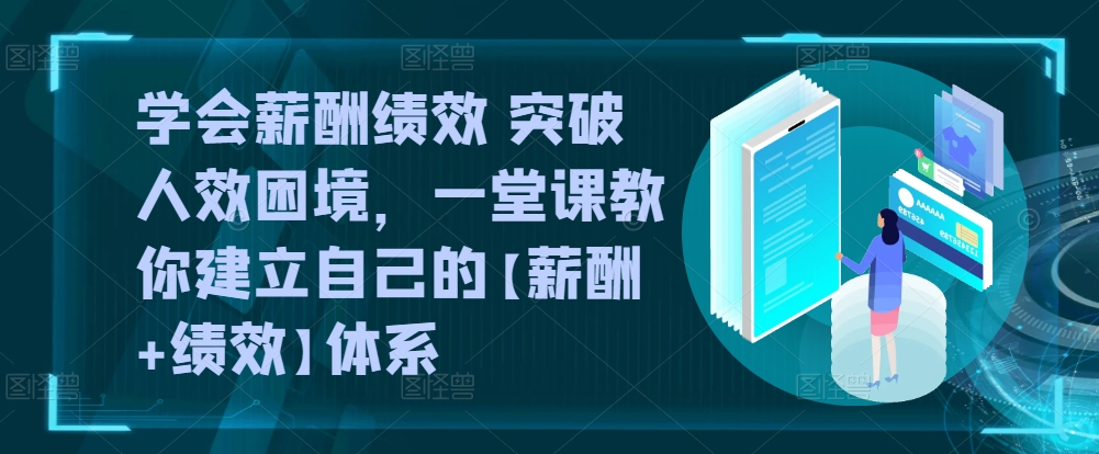 学会薪酬绩效 突破人效困境，​一堂课教你建立自己的【薪酬+绩效】体系网赚库-项目库-轻创网-中创网-福缘网-冒泡网-资源之家-魔方项目库网赚库