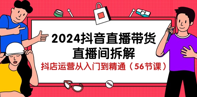 （10288期）2024抖音直播带货-直播间拆解：抖店运营从入门到精通（56节课）网赚库-项目库-轻创网-中创网-福缘网-冒泡网-资源之家-魔方项目库网赚库