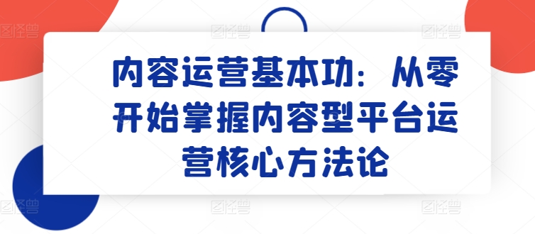 内容运营基本功：从零开始掌握内容型平台运营核心方法论网赚库-项目库-轻创网-中创网-福缘网-冒泡网-资源之家-魔方项目库网赚库