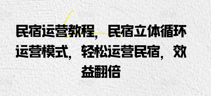 民宿运营教程，民宿立体循环运营模式，轻松运营民宿，效益翻倍网赚库-项目库-轻创网-中创网-福缘网-冒泡网-资源之家-魔方项目库网赚库