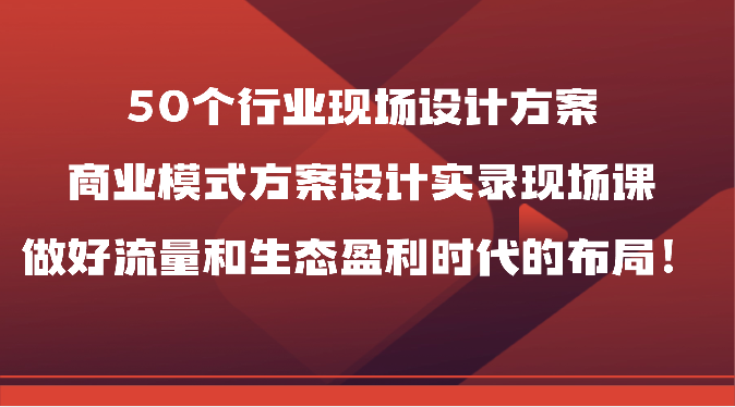 50个行业现场设计方案，商业模式方案设计实录现场课，做好流量和生态盈利时代的布局！网赚库-项目库-轻创网-中创网-福缘网-冒泡网-资源之家-魔方项目库网赚库