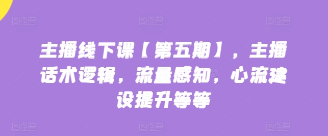 主播线下课【第五期】，主播话术逻辑，流量感知，心流建设提升等等网赚库-项目库-轻创网-中创网-福缘网-冒泡网-资源之家-魔方项目库网赚库