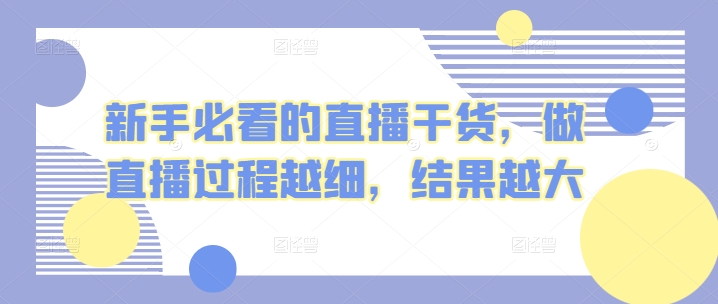 新手必看的直播干货，做直播过程越细，结果越大网赚库-项目库-轻创网-中创网-福缘网-冒泡网-资源之家-魔方项目库网赚库