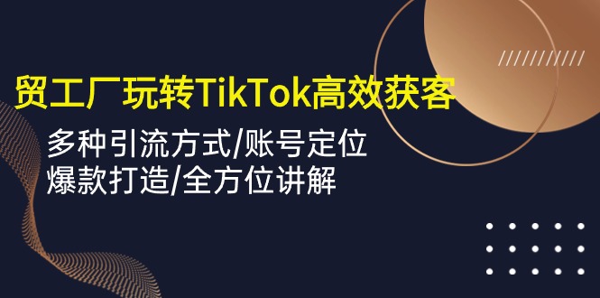 外贸工厂玩转TikTok高效获客，多种引流方式/账号定位/爆款打造/全方位讲解网赚库-项目库-轻创网-中创网-福缘网-冒泡网-资源之家-魔方项目库网赚库
