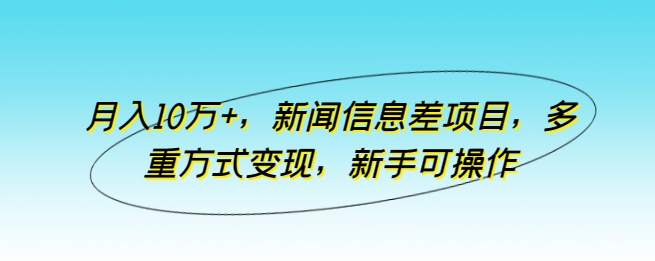 月入10万+，新闻信息差项目，多重方式变现，新手可操作网赚库-项目库-轻创网-中创网-福缘网-冒泡网-资源之家-魔方项目库网赚库