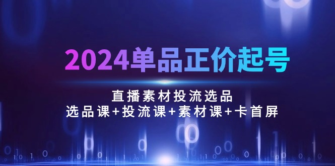 （10297期）2024单品正价起号，直播素材投流选品：选品课+投流课+素材课+卡首屏/100节网赚库-项目库-轻创网-中创网-福缘网-冒泡网-资源之家-魔方项目库网赚库