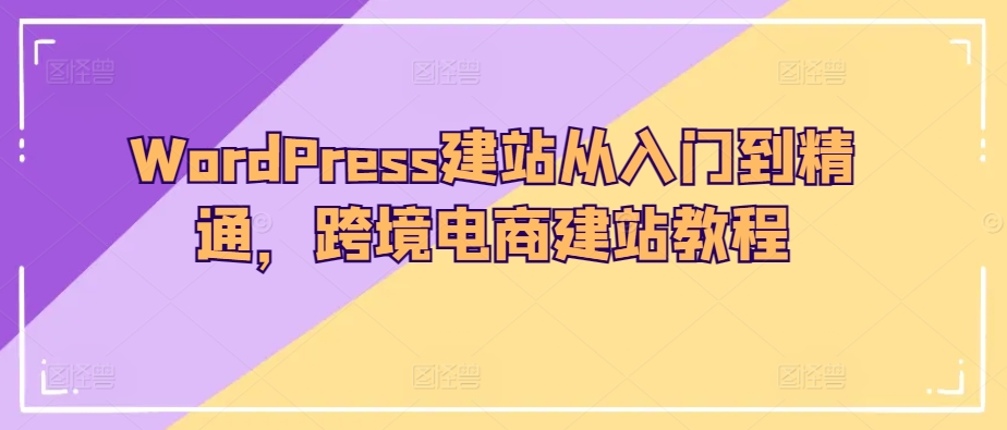 WordPress建站从入门到精通，跨境电商建站教程网赚库-项目库-轻创网-中创网-福缘网-冒泡网-资源之家-魔方项目库网赚库