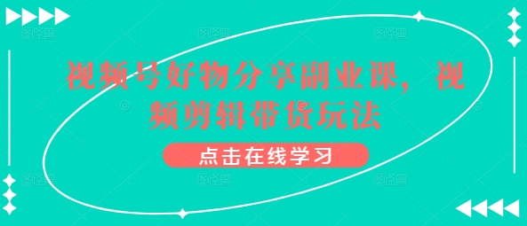 视频号好物分享副业课，视频剪辑带货玩法网赚库-项目库-轻创网-中创网-福缘网-冒泡网-资源之家-魔方项目库网赚库