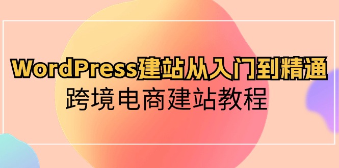 （10313期）WordPress建站从入门到精通，跨境电商建站教程网赚库-项目库-轻创网-中创网-福缘网-冒泡网-资源之家-魔方项目库网赚库