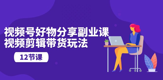 （10316期）视频号好物分享副业课，视频剪辑带货玩法（12节课）网赚库-项目库-轻创网-中创网-福缘网-冒泡网-资源之家-魔方项目库网赚库