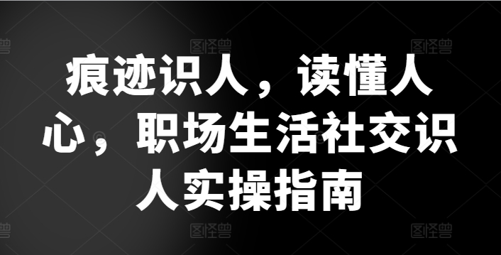 痕迹识人，读懂人心，​职场生活社交识人实操指南网赚库-项目库-轻创网-中创网-福缘网-冒泡网-资源之家-魔方项目库网赚库