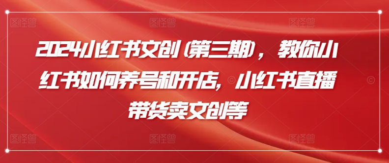 2024小红书文创(第三期)，教你小红书如何养号和开店，小红书直播带货卖文创等网赚库-项目库-轻创网-中创网-福缘网-冒泡网-资源之家-魔方项目库网赚库
