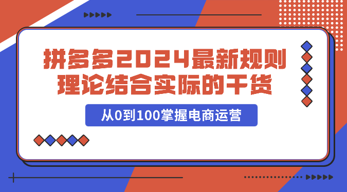 拼多多2024最新规则理论结合实际的干货，从0到100掌握电商运营网赚库-项目库-轻创网-中创网-福缘网-冒泡网-资源之家-魔方项目库网赚库