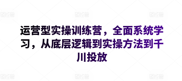 运营型实操训练营，全面系统学习，从底层逻辑到实操方法到千川投放网赚库-项目库-轻创网-中创网-福缘网-冒泡网-资源之家-魔方项目库网赚库