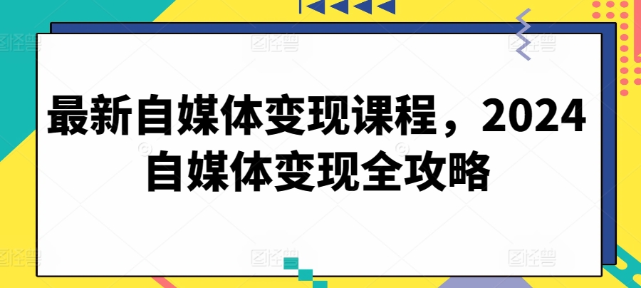 最新自媒体变现课程，2024自媒体变现全攻略网赚库-项目库-轻创网-中创网-福缘网-冒泡网-资源之家-魔方项目库网赚库