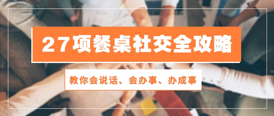（10343期）27项 餐桌社交全攻略：教你会说话、会办事、办成事（28节课）网赚库-项目库-轻创网-中创网-福缘网-冒泡网-资源之家-魔方项目库网赚库
