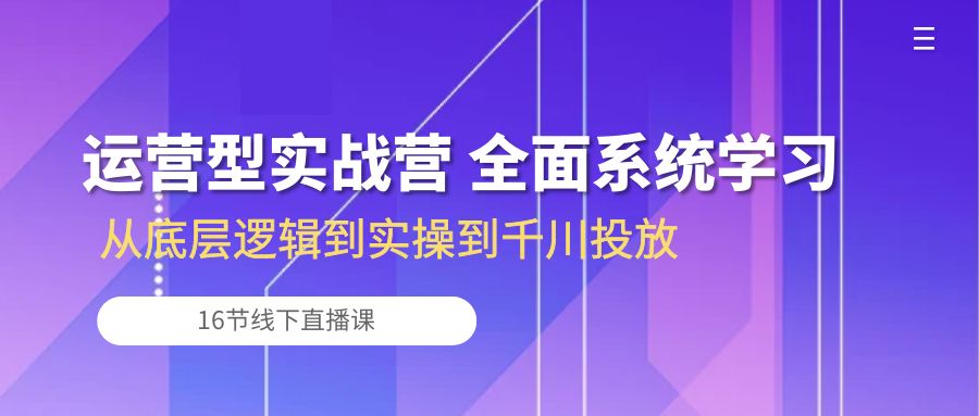 （10344期）运营型实战营 全面系统学习-从底层逻辑到实操到千川投放（16节线下直播课)网赚库-项目库-轻创网-中创网-福缘网-冒泡网-资源之家-魔方项目库网赚库