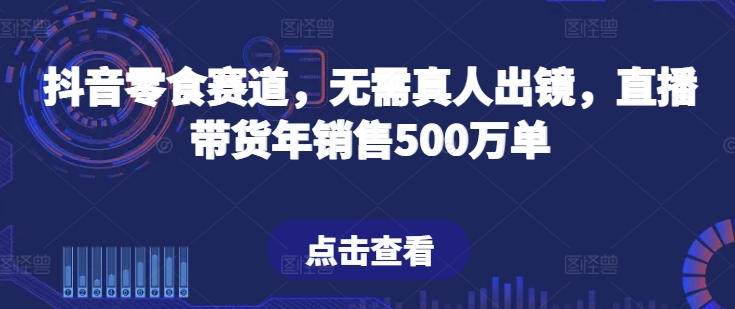 抖音零食赛道，无需真人出镜，直播带货年销售500万单网赚库-项目库-轻创网-中创网-福缘网-冒泡网-资源之家-魔方项目库网赚库