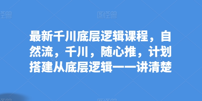 最新千川底层逻辑课程，自然流，千川，随心推，计划搭建从底层逻辑一一讲清楚网赚库-项目库-轻创网-中创网-福缘网-冒泡网-资源之家-魔方项目库网赚库