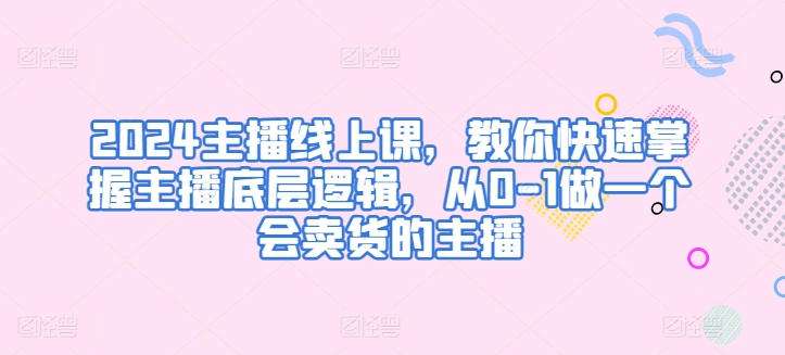 2024主播线上课，教你快速掌握主播底层逻辑，从0-1做一个会卖货的主播网赚库-项目库-轻创网-中创网-福缘网-冒泡网-资源之家-魔方项目库网赚库